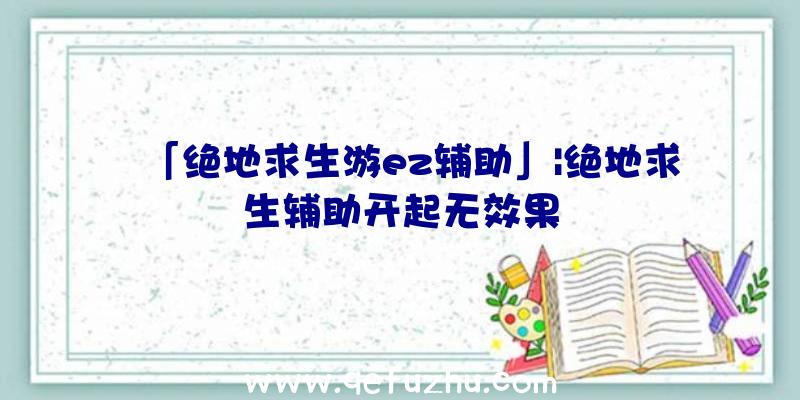 「绝地求生游ez辅助」|绝地求生辅助开起无效果